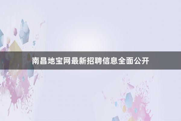 南昌地宝网最新招聘信息全面公开